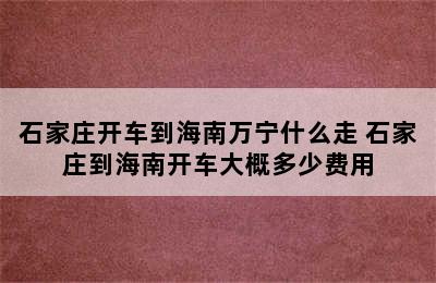 石家庄开车到海南万宁什么走 石家庄到海南开车大概多少费用